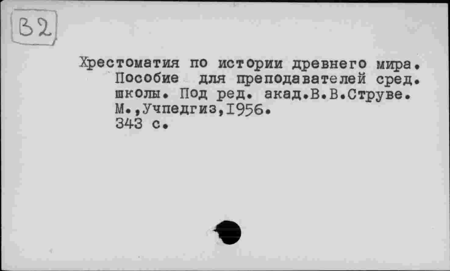 ﻿
Хрестоматия по истории древнего мира Пособие для преподавателей сред школы. Под ред. акад.В.В.Струве. М.»Учпедгиз,1956. 343 с.